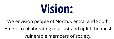 Vision: We envision people of North, Central and South America collaborating to assist and uplift the most vulnerable members of society.